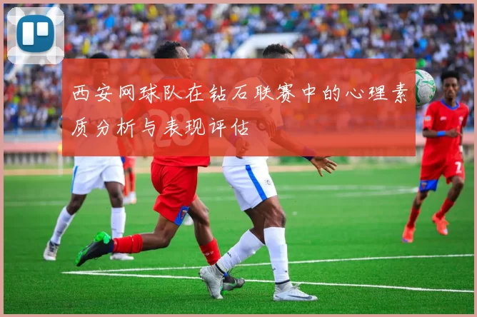 西安网球队在钻石联赛中的心理素质分析与表现评估