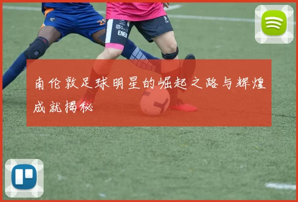 南伦敦足球明星的崛起之路与辉煌成就揭秘