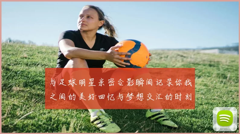 与足球明星亲密合影瞬间记录你我之间的美好回忆与梦想交汇的时刻