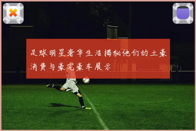 足球明星奢华生活揭秘他们的土豪消费与豪宅豪车展示