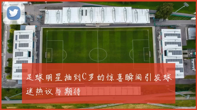 足球明星抽到C罗的惊喜瞬间引发球迷热议与期待