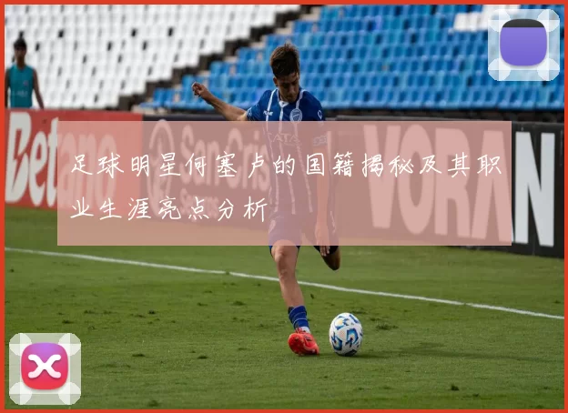 足球明星何塞卢的国籍揭秘及其职业生涯亮点分析