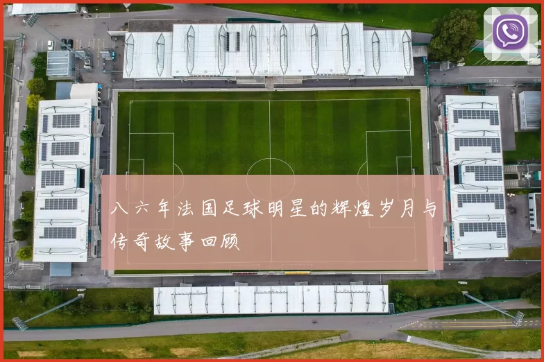 八六年法国足球明星的辉煌岁月与传奇故事回顾