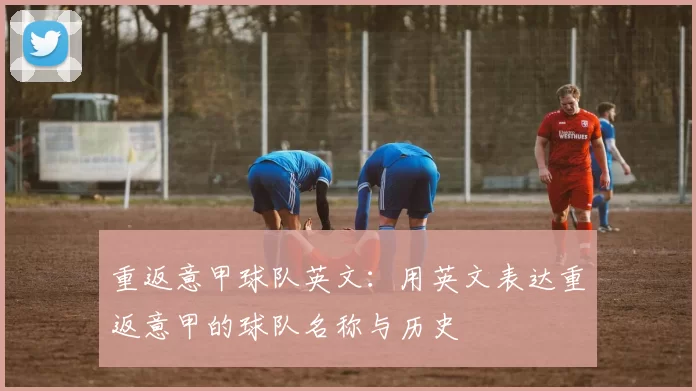 重返意甲球队英文：用英文表达重返意甲的球队名称与历史