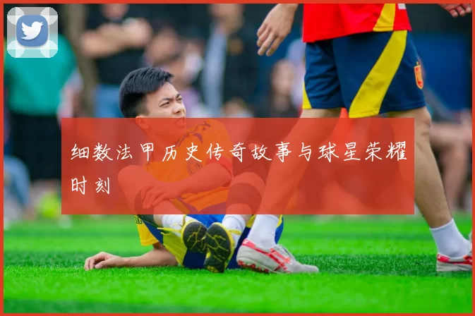 细数法甲历史传奇故事与球星荣耀时刻
