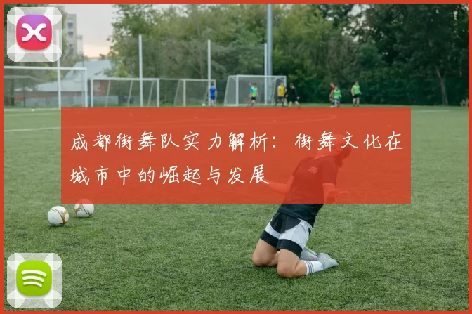 成都街舞队实力解析：街舞文化在城市中的崛起与发展