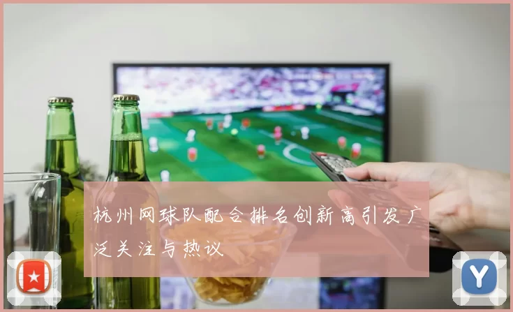 杭州网球队配合排名创新高引发广泛关注与热议