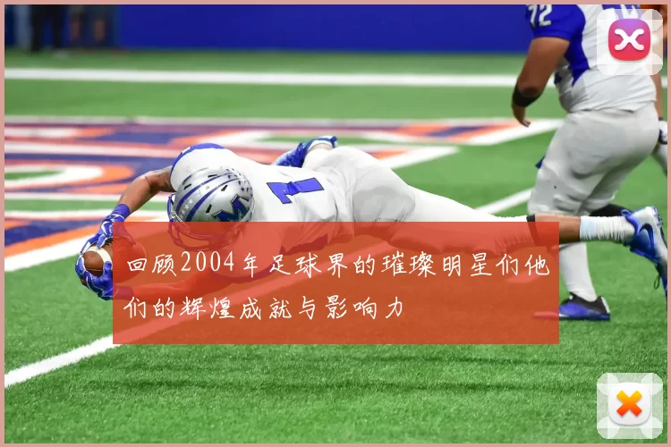 回顾2004年足球界的璀璨明星们他们的辉煌成就与影响力