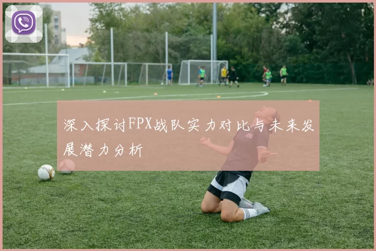 深入探讨FPX战队实力对比与未来发展潜力分析