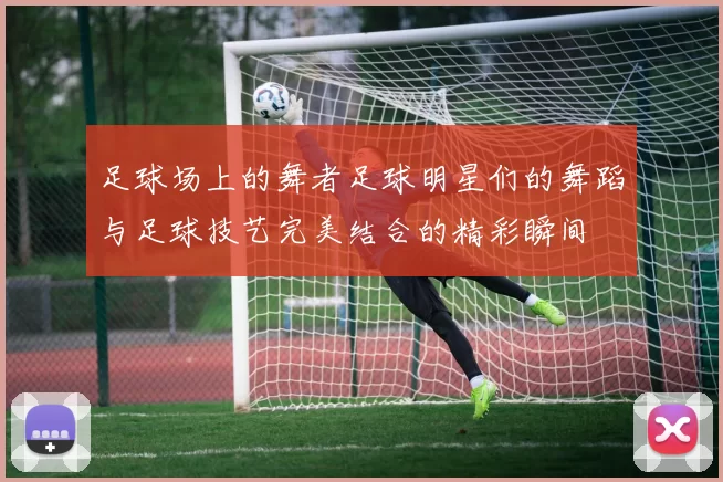 足球场上的舞者足球明星们的舞蹈与足球技艺完美结合的精彩瞬间