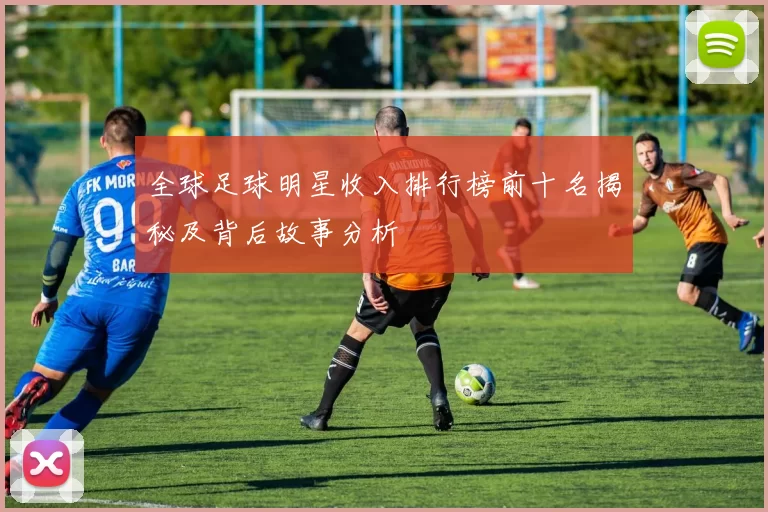 全球足球明星收入排行榜前十名揭秘及背后故事分析