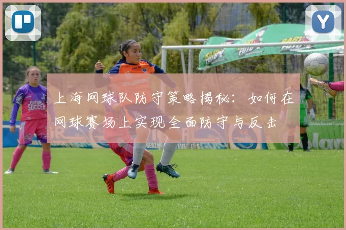上海网球队防守策略揭秘：如何在网球赛场上实现全面防守与反击