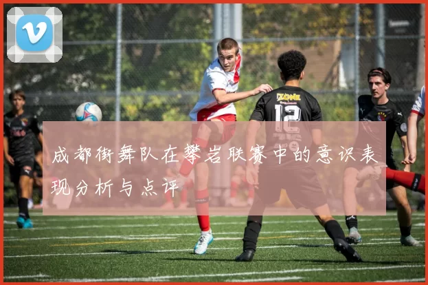 成都街舞队在攀岩联赛中的意识表现分析与点评
