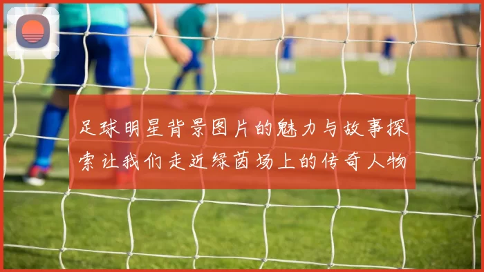 足球明星背景图片的魅力与故事探索让我们走近绿茵场上的传奇人物