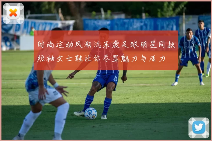 时尚运动风潮流来袭足球明星同款短袖女士鞋让你尽显魅力与活力