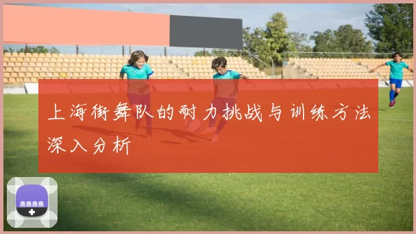 上海街舞队的耐力挑战与训练方法深入分析