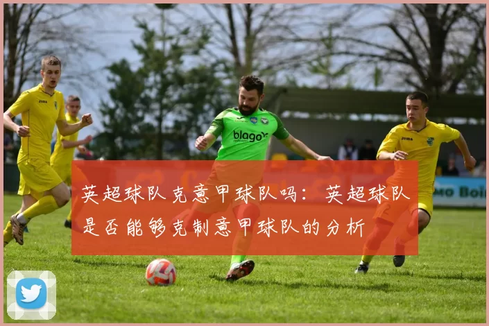 英超球队克意甲球队吗：英超球队是否能够克制意甲球队的分析