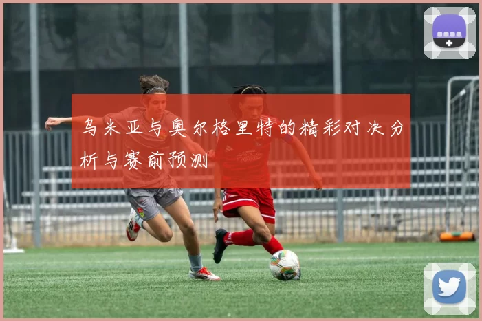 乌米亚与奥尔格里特的精彩对决分析与赛前预测