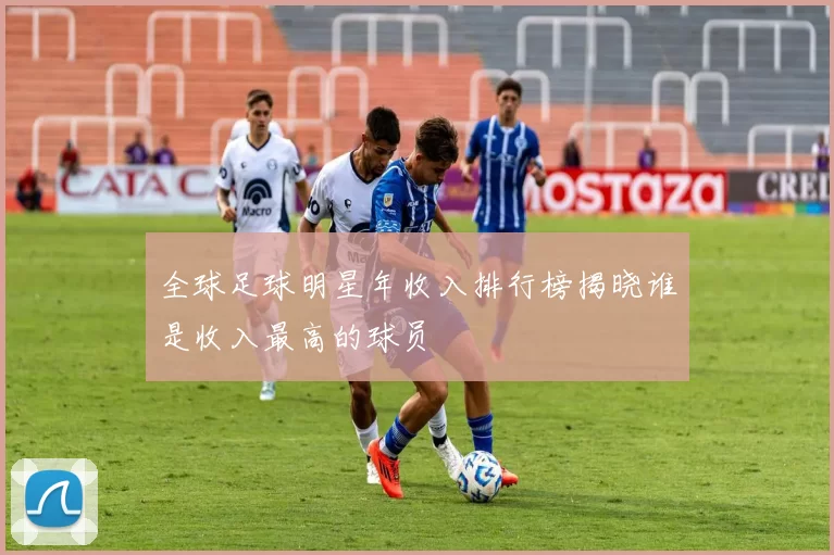 全球足球明星年收入排行榜揭晓谁是收入最高的球员