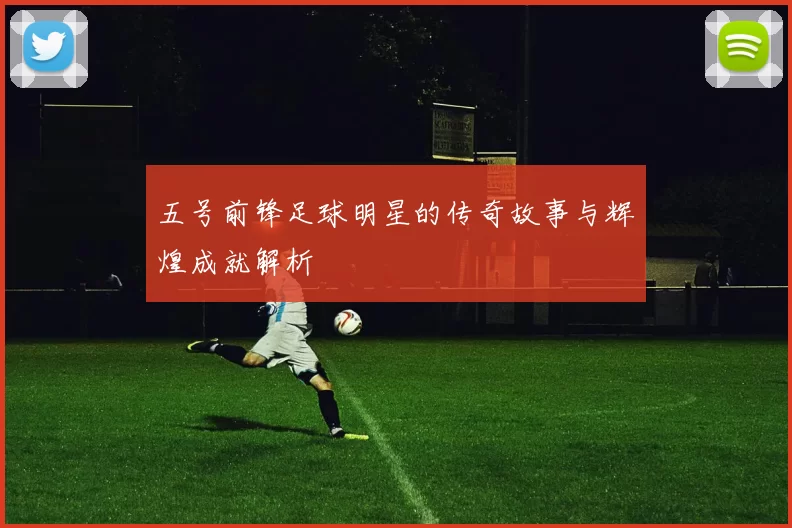 五号前锋足球明星的传奇故事与辉煌成就解析