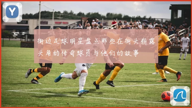 街边足球明星盘点那些在街头崭露头角的传奇球员与他们的故事
