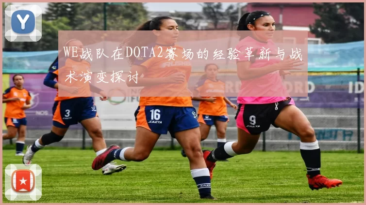 WE战队在DOTA2赛场的经验革新与战术演变探讨