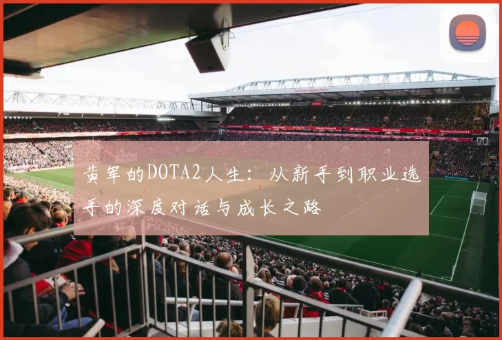 黄军的DOTA2人生：从新手到职业选手的深度对话与成长之路