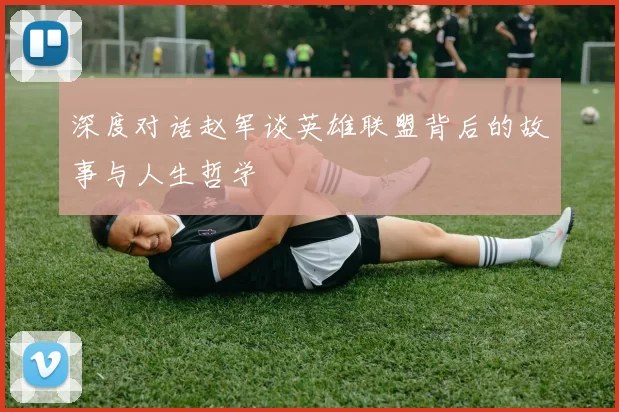 深度对话赵军谈英雄联盟背后的故事与人生哲学