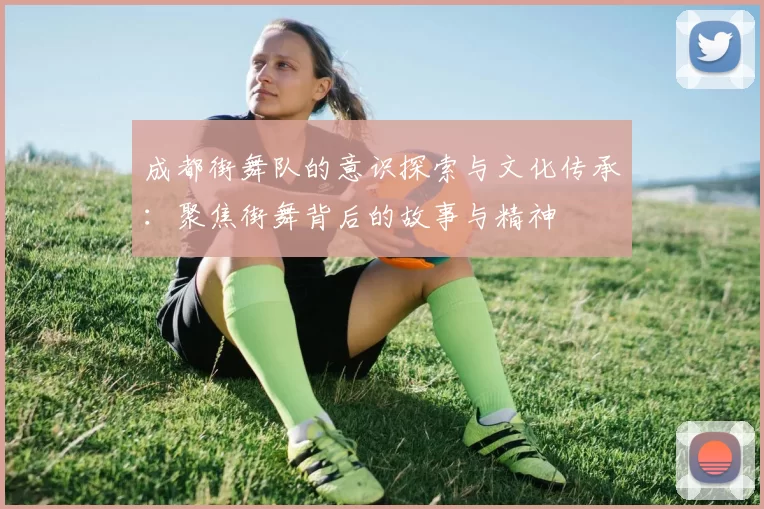 成都街舞队的意识探索与文化传承：聚焦街舞背后的故事与精神