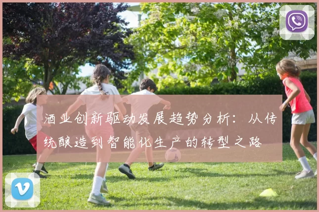 酒业创新驱动发展趋势分析：从传统酿造到智能化生产的转型之路