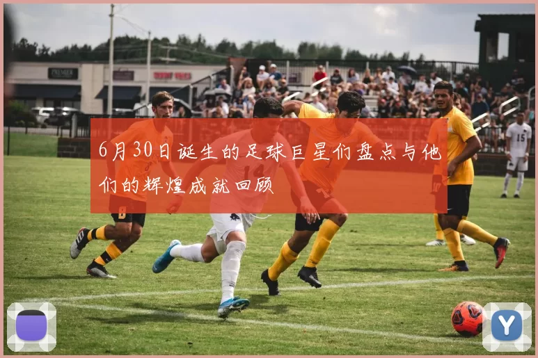 6月30日诞生的足球巨星们盘点与他们的辉煌成就回顾
