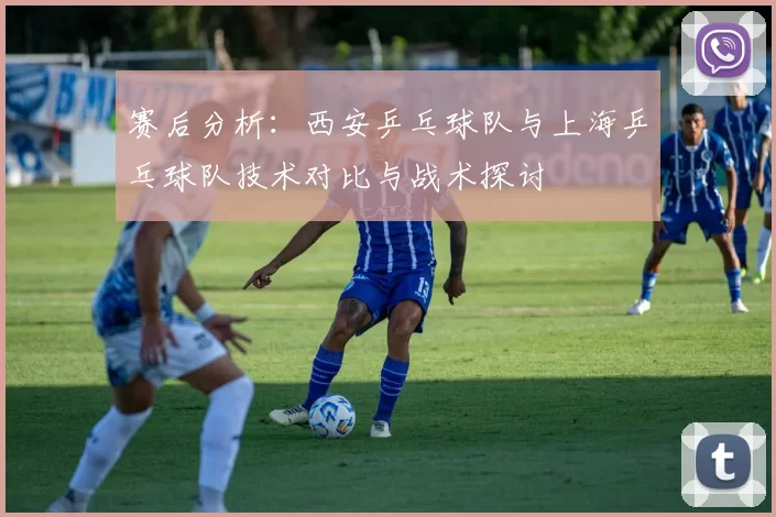 赛后分析：西安乒乓球队与上海乒乓球队技术对比与战术探讨