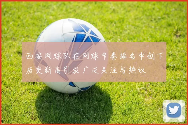 西安网球队在网球节奏排名中创下历史新高引发广泛关注与热议
