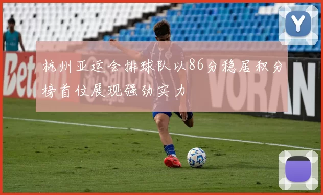 杭州亚运会排球队以86分稳居积分榜首位展现强劲实力