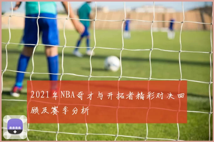 2021年NBA奇才与开拓者精彩对决回顾及赛季分析