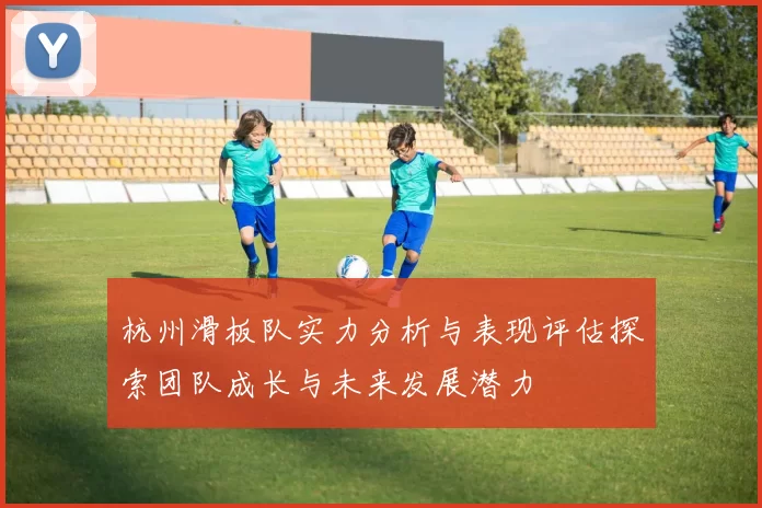 杭州滑板队实力分析与表现评估探索团队成长与未来发展潜力