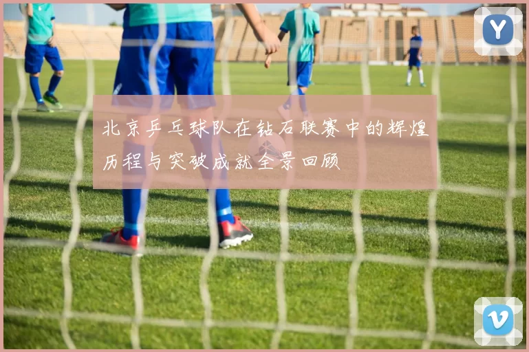 北京乒乓球队在钻石联赛中的辉煌历程与突破成就全景回顾