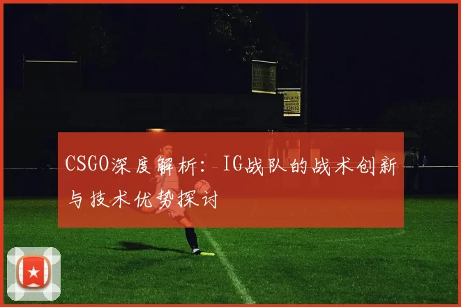 CSGO深度解析：IG战队的战术创新与技术优势探讨