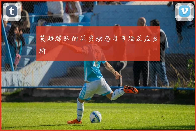 英超球队的买卖动态与市场反应分析