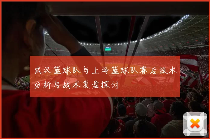 武汉篮球队与上海篮球队赛后技术分析与战术复盘探讨
