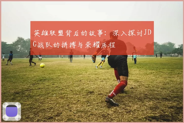 英雄联盟背后的故事：深入探讨JDG战队的拼搏与荣耀历程