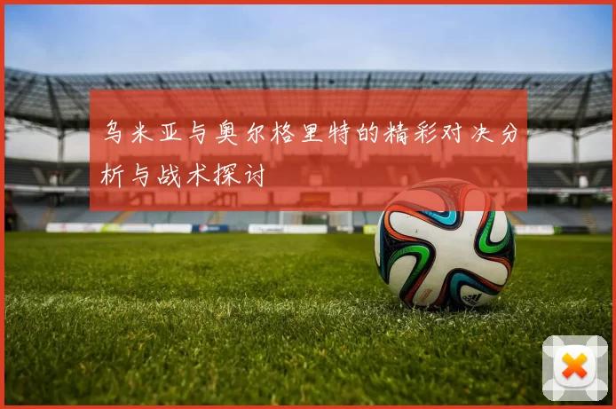 乌米亚与奥尔格里特的精彩对决分析与战术探讨