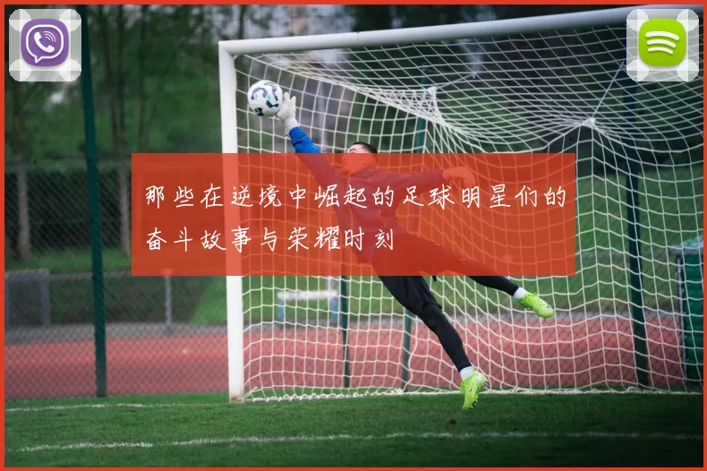 那些在逆境中崛起的足球明星们的奋斗故事与荣耀时刻