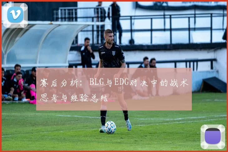 赛后分析：BLG与EDG对决中的战术思考与经验总结