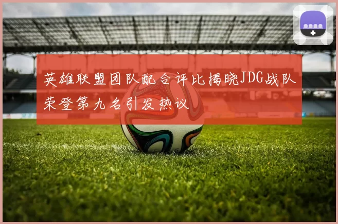 英雄联盟团队配合评比揭晓JDG战队荣登第九名引发热议
