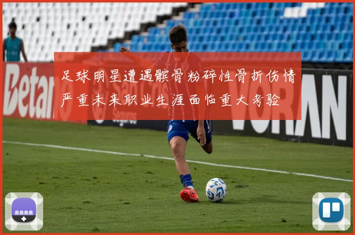 足球明星遭遇髌骨粉碎性骨折伤情严重未来职业生涯面临重大考验