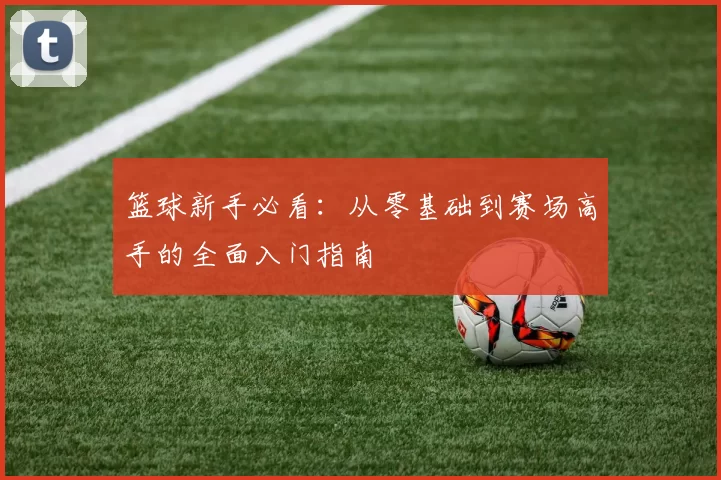 篮球新手必看：从零基础到赛场高手的全面入门指南
