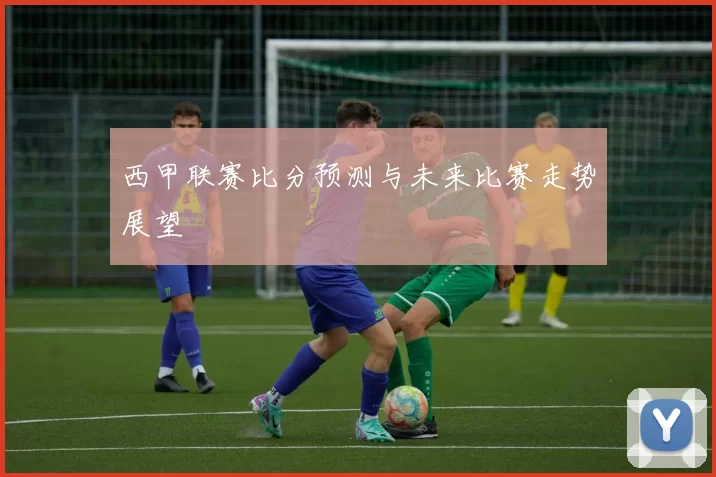西甲联赛比分预测与未来比赛走势展望