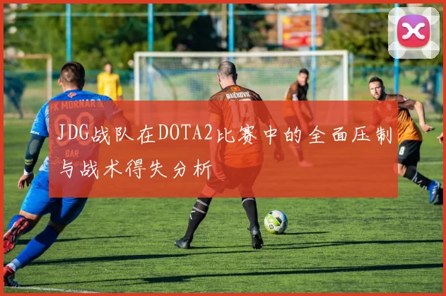JDG战队在DOTA2比赛中的全面压制与战术得失分析