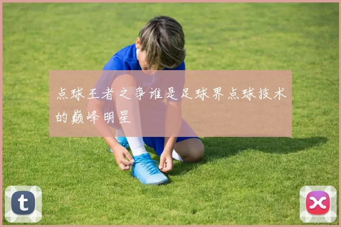 点球王者之争谁是足球界点球技术的巅峰明星